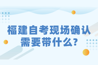 福建自考現(xiàn)場(chǎng)確認(rèn)需要帶什么