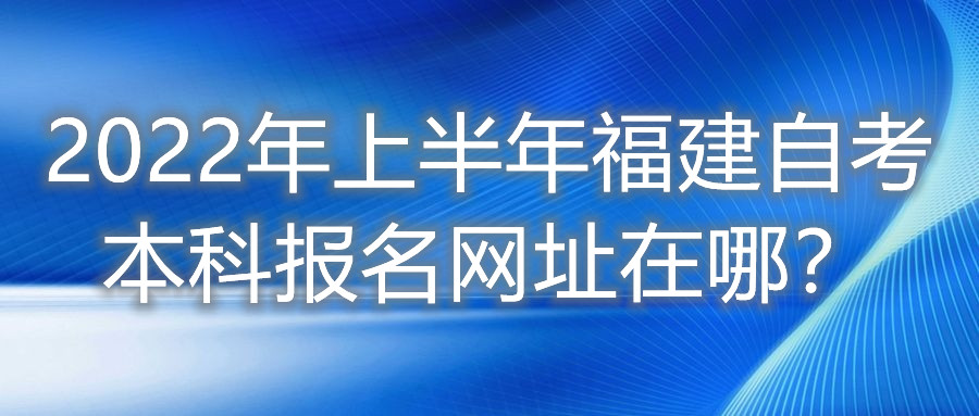 2022年上半年福建自考本科報(bào)名網(wǎng)址在哪？