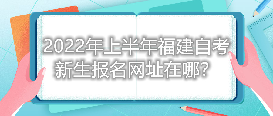 2022年上半年福建自考新生報(bào)名網(wǎng)址在哪？