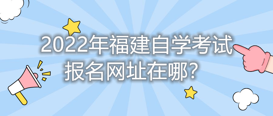 2022年福建自學(xué)考試報(bào)名網(wǎng)址在哪？    