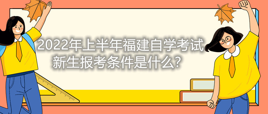 2022年上半年福建自學考試新生報考條件是什么?
