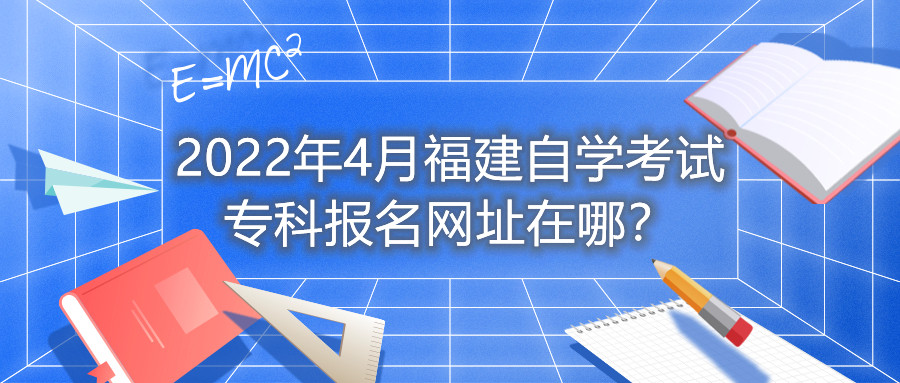 2022年4月福建自學(xué)考試?？茍?bào)名網(wǎng)址在哪？