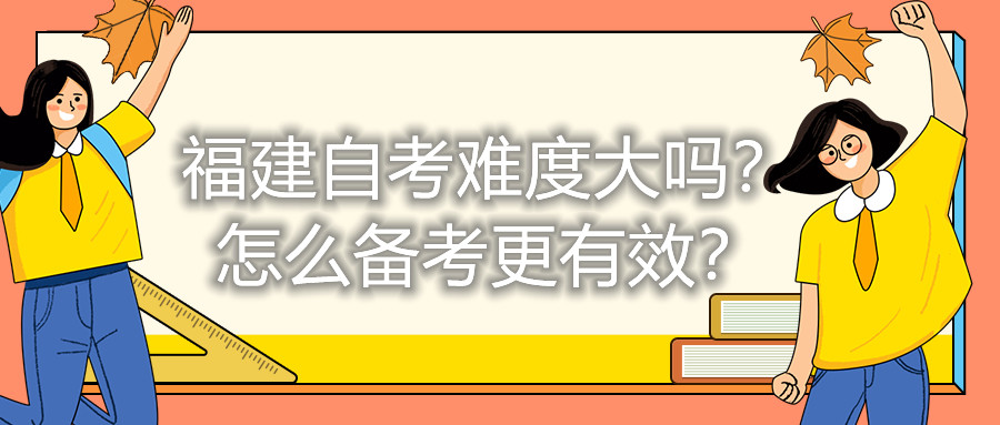 福建自考難度大嗎？怎么備考更有效？