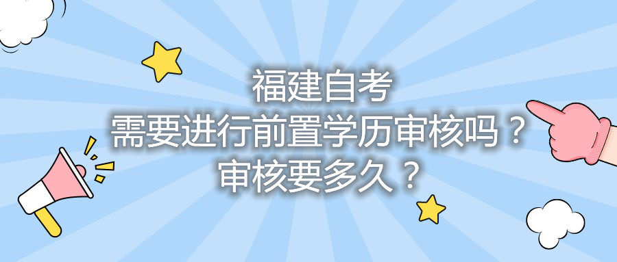 福建自考需要進行前置學歷審核嗎？審核要多久？